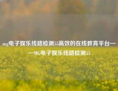 mg电子娱乐线路检测55高效的在线教育平台——MG电子娱乐线路检测55