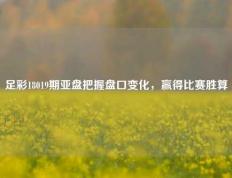 足彩18019期亚盘把握盘口变化，赢得比赛胜算