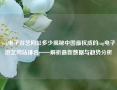 mg电子游艺网址多少揭秘中国最权威的mg电子游艺网站排名——解析最新数据与趋势分析