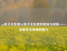 ag电子关东煮AG电子关东煮的美味与创新——探索东北美食的魅力
