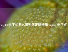 mg3n2电子式怎么写如何正确使用 mg3n2 电子式