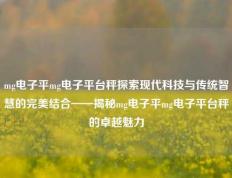 mg电子平mg电子平台秤探索现代科技与传统智慧的完美结合——揭秘mg电子平mg电子平台秤的卓越魅力