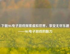 下载MG电子游戏探索虚拟世界，享受无尽乐趣——MG电子游戏的魅力