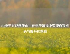 mg电子游戏摆脱心徳在电子游戏中实现自我成长与提升的策略