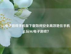 mg电子游戏手机版下载如何安全高效地在手机上玩MG电子游戏？