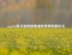 mg4355电子游戏探索虚拟世界的新纪元