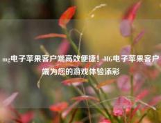 mg电子苹果客户端高效便捷！MG电子苹果客户端为您的游戏体验添彩