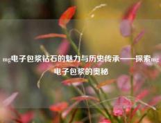 mg电子包浆钻石的魅力与历史传承——探索mg电子包浆的奥秘