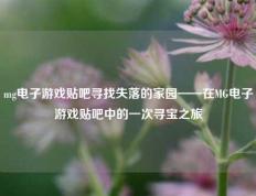 mg电子游戏贴吧寻找失落的家园——在MG电子游戏贴吧中的一次寻宝之旅