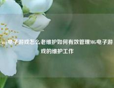 mg电子游戏怎么老维护如何有效管理MG电子游戏的维护工作