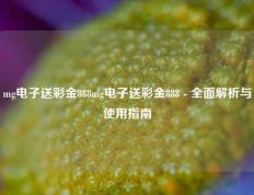 mg电子送彩金888mg电子送彩金888 - 全面解析与使用指南