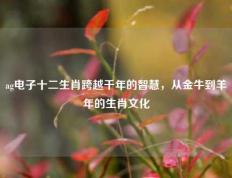 ag电子十二生肖跨越千年的智慧，从金牛到羊年的生肖文化