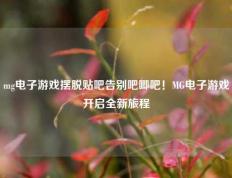 mg电子游戏摆脱贴吧告别吧唧吧！MG电子游戏开启全新旅程
