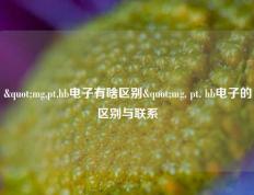"mg,pt,hb电子有啥区别"mg, pt, hb电子的区别与联系