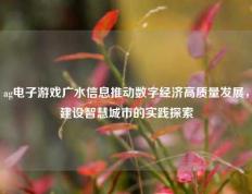 ag电子游戏广水信息推动数字经济高质量发展，建设智慧城市的实践探索