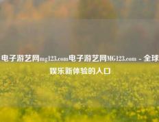 电子游艺网mg123.com电子游艺网MG123.com - 全球娱乐新体验的入口