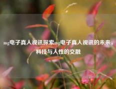 mg电子真人视讯探索mg电子真人视讯的未来，科技与人性的交融