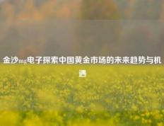 金沙mg电子探索中国黄金市场的未来趋势与机遇