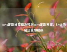 16193足彩推荐精准预测16193足彩赛事，让你的赌注更加稳赢