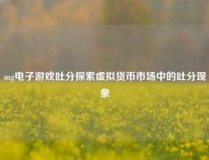 mg电子游戏吐分探索虚拟货币市场中的吐分现象