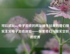 可以试玩mg电子游戏的网址随手拈来的魔幻现实主义电子游戏体验——探索奇幻与现实交织的世界
