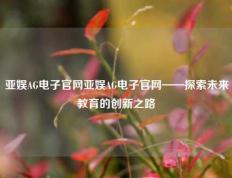 亚娱AG电子官网亚娱AG电子官网——探索未来教育的创新之路