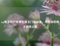 mg电子开户免费彩金无门槛彩金，开启你的电子游戏之旅
