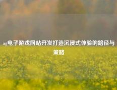 ag电子游戏网站开发打造沉浸式体验的路径与策略