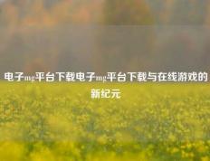 电子mg平台下载电子mg平台下载与在线游戏的新纪元
