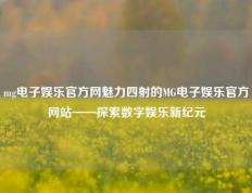 mg电子娱乐官方网魅力四射的MG电子娱乐官方网站——探索数字娱乐新纪元