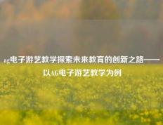 ag电子游艺教学探索未来教育的创新之路——以AG电子游艺教学为例