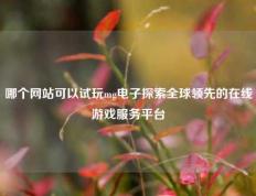 哪个网站可以试玩mg电子探索全球领先的在线游戏服务平台