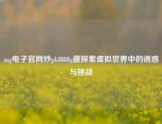 mg电子官网炒pk8888g葳探索虚拟世界中的诱惑与挑战