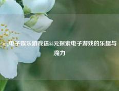 mg电子娱乐游戏送55元探索电子游戏的乐趣与魔力