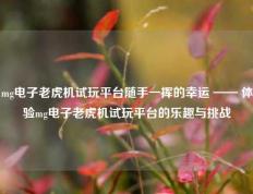 mg电子老虎机试玩平台随手一挥的幸运 —— 体验mg电子老虎机试玩平台的乐趣与挑战