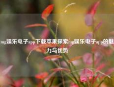 mg娱乐电子app下载苹果探索mg娱乐电子app的魅力与优势