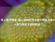 线上电子网址_新mg官网在线上电子网址与新MG官方网站之间的桥梁