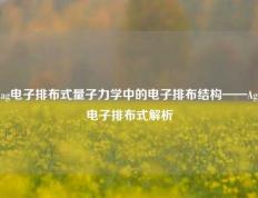 ag电子排布式量子力学中的电子排布结构——Ag电子排布式解析