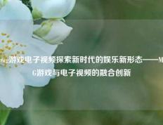 mg游戏电子视频探索新时代的娱乐新形态——MG游戏与电子视频的融合创新