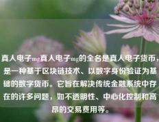 真人电子mg真人电子mg的全名是真人电子货币，是一种基于区块链技术、以数字身份验证为基础的数字货币。它旨在解决传统金融系统中存在的许多问题，如不透明性、中心化控制和高昂的交易费用等。