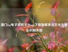 澳门mg电子游戏平台app下载探索多元文化与娱乐的新天地