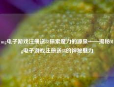 mg电子游戏注册送88探索魔力的源泉——揭秘Mg电子游戏注册送88的神秘魅力