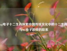 ag电子十二生肖探索中国传统文化中的十二生肖与AG电子游戏的联系