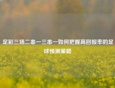 足彩三场二串一三串一如何把握高回报率的足球预测策略