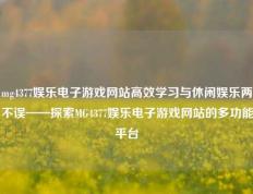 mg4377娱乐电子游戏网站高效学习与休闲娱乐两不误——探索MG4377娱乐电子游戏网站的多功能平台