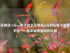 注册送11元mg电子游艺注册送11元的Mg电子游艺平台——探索新奇游戏的乐趣