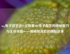 mg电子游艺送11元探索MG电子游艺的神秘魅力与无尽可能——揭秘其背后的精彩故事