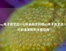 mg电子游艺送11元彩金高效利用mg电子游艺送11元彩金策略的全面指南