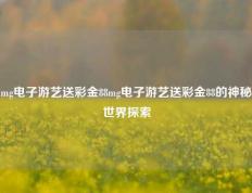 mg电子游艺送彩金88mg电子游艺送彩金88的神秘世界探索