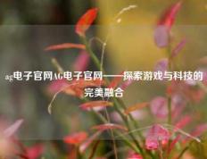 ag电子官网AG电子官网——探索游戏与科技的完美融合